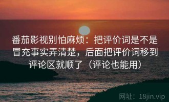 番茄影视别怕麻烦：把评价词是不是冒充事实弄清楚，后面把评价词移到评论区就顺了（评论也能用）