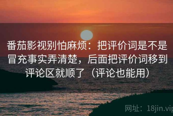 番茄影视别怕麻烦：把评价词是不是冒充事实弄清楚，后面把评价词移到评论区就顺了（评论也能用）