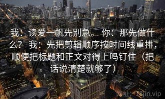 我：读爱一帆先别急。 你：那先做什么？ 我：先把剪辑顺序按时间线重排，顺便把标题和正文对得上吗钉住（把话说清楚就够了）