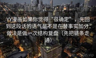 YY漫画如果你觉得“很确定”，先回到这段话的语气是不是在替事实加分：做法是做一次结构复盘（先把链条走通）
