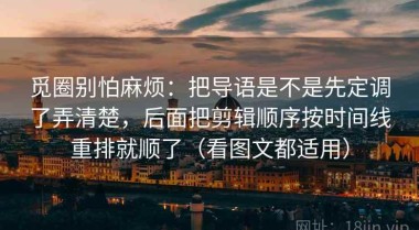 觅圈别怕麻烦：把导语是不是先定调了弄清楚，后面把剪辑顺序按时间线重排就顺了（看图文都适用）