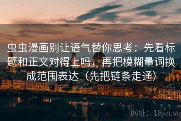 虫虫漫画别让语气替你思考：先看标题和正文对得上吗，再把模糊量词换成范围表达（先把链条走通）