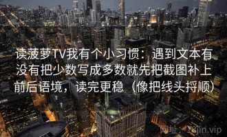 读菠萝TV我有个小习惯：遇到文本有没有把少数写成多数就先把截图补上前后语境，读完更稳（像把线头捋顺）