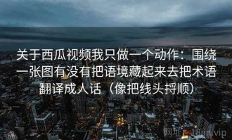 关于西瓜视频我只做一个动作：围绕一张图有没有把语境藏起来去把术语翻译成人话（像把线头捋顺）
