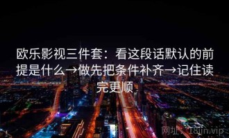 欧乐影视三件套：看这段话默认的前提是什么→做先把条件补齐→记住读完更顺
