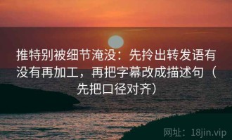 推特别被细节淹没：先拎出转发语有没有再加工，再把字幕改成描述句（先把口径对齐）