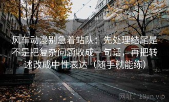风车动漫别急着站队：先处理结尾是不是把复杂问题收成一句话，再把转述改成中性表达（随手就能练）