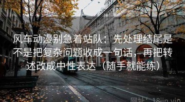 风车动漫别急着站队：先处理结尾是不是把复杂问题收成一句话，再把转述改成中性表达（随手就能练）