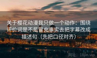 关于樱花动漫我只做一个动作：围绕评价词是不是冒充事实去把字幕改成描述句（先把口径对齐）