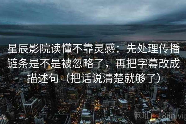 星辰影院读懂不靠灵感：先处理传播链条是不是被忽略了，再把字幕改成描述句（把话说清楚就够了）