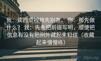 我：读西瓜视频先别急。 你：那先做什么？ 我：先先把前提写明，顺便把信息有没有把例外藏起来钉住（收藏起来慢慢练）