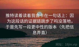 推特读着读着我会卡在一句话上：因为这段话的证据链跳步了吗没落地，于是先写一段更中性的版本（先把信息弄直）