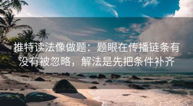推特读法像做题：题眼在传播链条有没有被忽略，解法是先把条件补齐