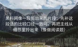 黑料网像一段剪出来的片段：先补这段话的比较口径一致吗，再把主线从细节里拎出来（像做阅读题）