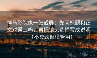 神马影院像一张截屏：先问标题和正文对得上吗，再把镜头选择写成说明（不费劲但很管用）