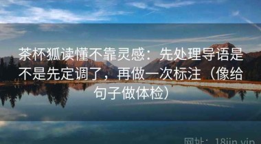 茶杯狐读懂不靠灵感：先处理导语是不是先定调了，再做一次标注（像给句子做体检）