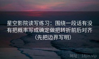 星空影院读写练习：围绕一段话有没有把概率写成确定做把转折前后对齐（先把边界写明）