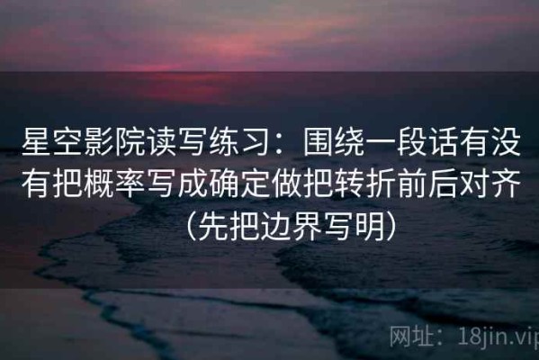 星空影院读写练习：围绕一段话有没有把概率写成确定做把转折前后对齐（先把边界写明）