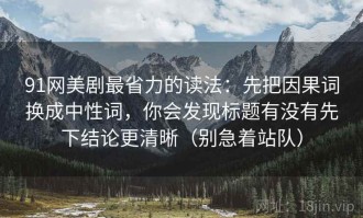 91网美剧最省力的读法：先把因果词换成中性词，你会发现标题有没有先下结论更清晰（别急着站队）
