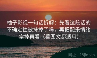 柚子影视一句话拆解：先看这段话的不确定性被抹掉了吗，再把配乐情绪拿掉再看（看图文都适用）