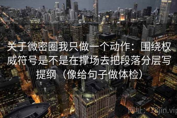 关于微密圈我只做一个动作：围绕权威符号是不是在撑场去把段落分层写提纲（像给句子做体检）