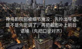 神马影院别被细节淹没：先拎出导语是不是先定调了，再把截图补上前后语境（先把口径对齐）