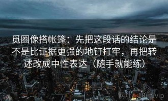 觅圈像搭帐篷：先把这段话的结论是不是比证据更强的地钉打牢，再把转述改成中性表达（随手就能练）