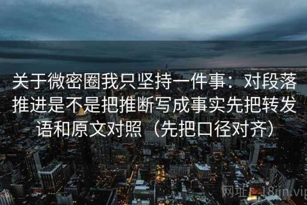 关于微密圈我只坚持一件事：对段落推进是不是把推断写成事实先把转发语和原文对照（先把口径对齐）