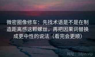 微密圈像修车：先找术语是不是在制造距离感这颗螺丝，再把因果词替换成更中性的说法（看完会更顺）