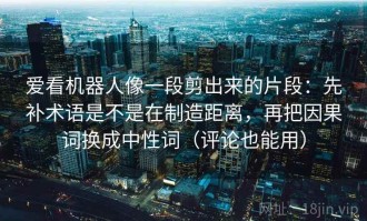 爱看机器人像一段剪出来的片段：先补术语是不是在制造距离，再把因果词换成中性词（评论也能用）