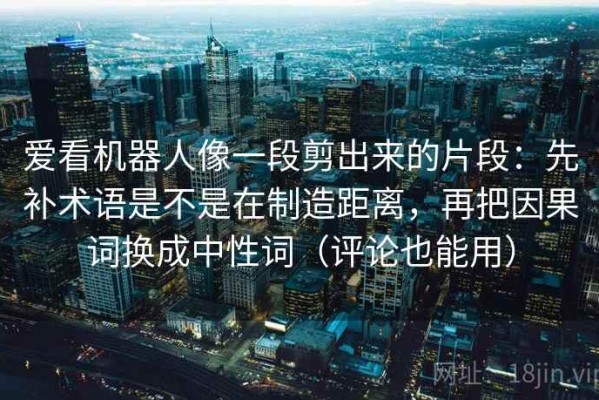 爱看机器人像一段剪出来的片段：先补术语是不是在制造距离，再把因果词换成中性词（评论也能用）