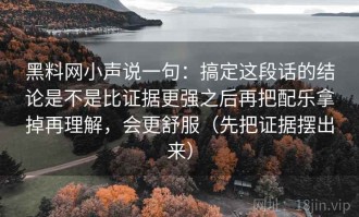 黑料网小声说一句：搞定这段话的结论是不是比证据更强之后再把配乐拿掉再理解，会更舒服（先把证据摆出来）