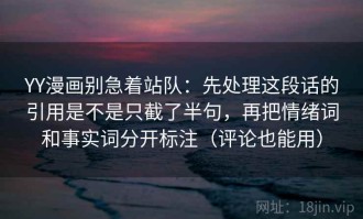 YY漫画别急着站队：先处理这段话的引用是不是只截了半句，再把情绪词和事实词分开标注（评论也能用）