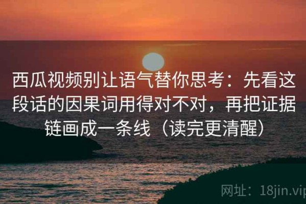 西瓜视频别让语气替你思考：先看这段话的因果词用得对不对，再把证据链画成一条线（读完更清醒）