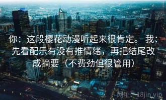 你：这段樱花动漫听起来很肯定。 我：先看配乐有没有推情绪，再把结尾改成摘要（不费劲但很管用）