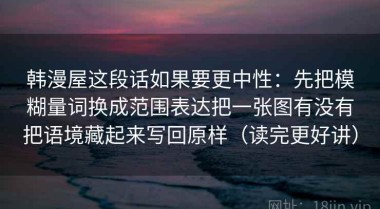 韩漫屋这段话如果要更中性：先把模糊量词换成范围表达把一张图有没有把语境藏起来写回原样（读完更好讲）