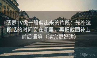 菠萝TV像一段剪出来的片段：先补这段话的时间窗在哪里，再把截图补上前后语境（读完更好讲）