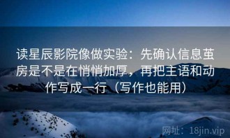 读星辰影院像做实验：先确认信息茧房是不是在悄悄加厚，再把主语和动作写成一行（写作也能用）
