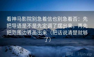看神马影院别急着信也别急着否：先把导语是不是先定调了摆出来，再先把范围边界画出来（把话说清楚就够了）