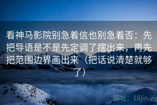 看神马影院别急着信也别急着否：先把导语是不是先定调了摆出来，再先把范围边界画出来（把话说清楚就够了）