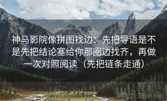 神马影院像拼图找边：先把导语是不是先把结论塞给你那圈边找齐，再做一次对照阅读（先把链条走通）