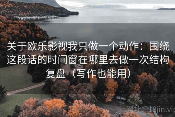 关于欧乐影视我只做一个动作：围绕这段话的时间窗在哪里去做一次结构复盘（写作也能用）