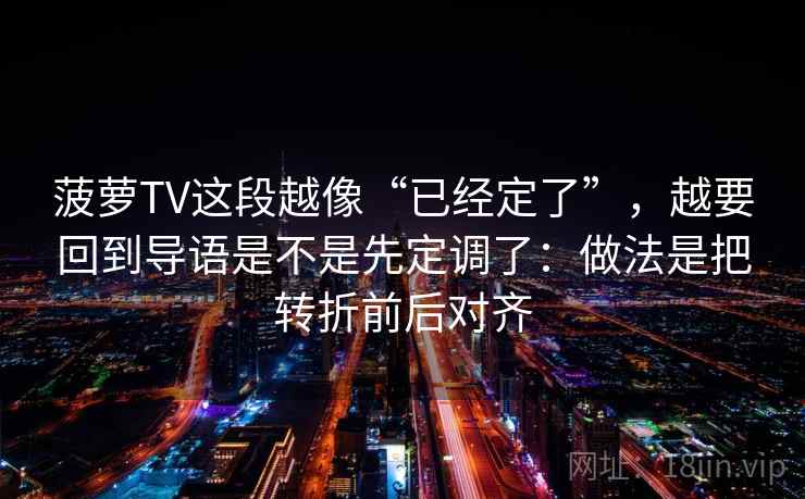 菠萝TV这段越像“已经定了”,越要回到导语是不是先定调了:做法是把转折前后对齐 菠萝TV这段越像“已经定了”,越要回到导语是不是先定调了:做法是把转折前后对齐