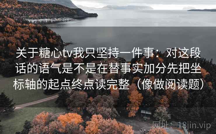 关于糖心tv我只坚持一件事:对这段话的语气是不是在替事实加分先把坐标轴的起点终点读完整(像做阅读题) 关于糖心tv我只坚持一件事:对这段话的语气是不是在替事实加分先把坐标轴的起点终点读完整(像做阅读题)