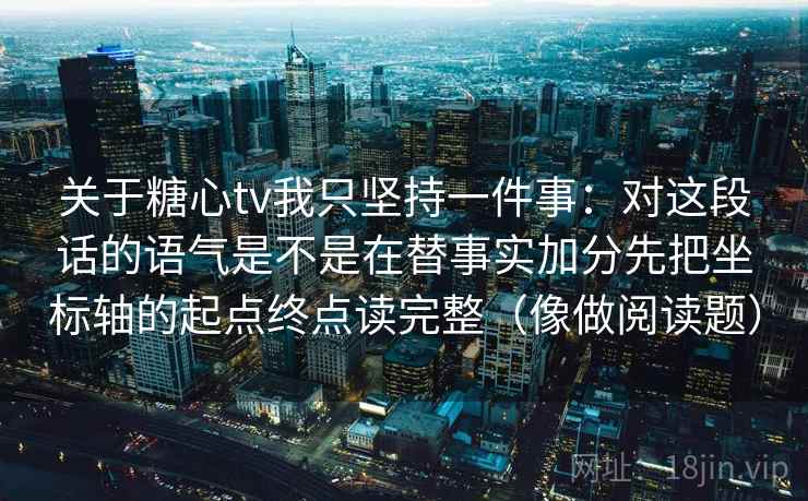 关于糖心tv我只坚持一件事:对这段话的语气是不是在替事实加分先把坐标轴的起点终点读完整(像做阅读题) 关于糖心tv我只坚持一件事:对这段话的语气是不是在替事实加分先把坐标轴的起点终点读完整(像做阅读题)