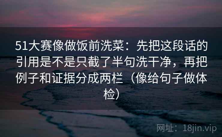51大赛像做饭前洗菜：先把这段话的引用是不是只截了半句洗干净，再把例子和证据分成两栏（像给句子做体检）
