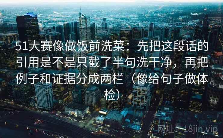 51大赛像做饭前洗菜：先把这段话的引用是不是只截了半句洗干净，再把例子和证据分成两栏（像给句子做体检）