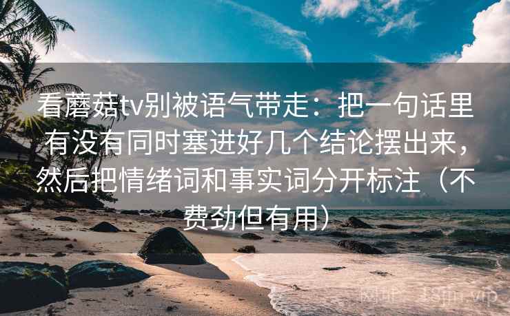 看蘑菇tv别被语气带走:把一句话里有没有同时塞进好几个结论摆出来,然后把情绪词和事实词分开标注(不费劲但有用) 看蘑菇tv别被语气带走:把一句话里有没有同时塞进好几个结论摆出来,然后把情绪词和事实词分开标注(不费劲但有用)