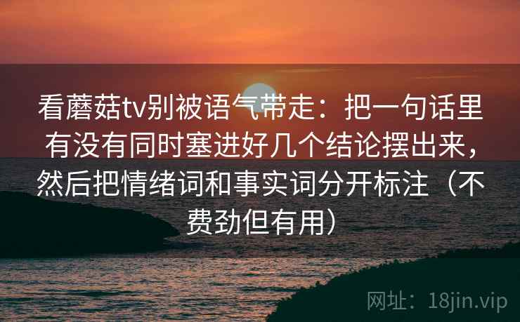 看蘑菇tv别被语气带走:把一句话里有没有同时塞进好几个结论摆出来,然后把情绪词和事实词分开标注(不费劲但有用) 看蘑菇tv别被语气带走:把一句话里有没有同时塞进好几个结论摆出来,然后把情绪词和事实词分开标注(不费劲但有用)