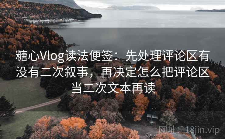 糖心Vlog读法便签:先处理评论区有没有二次叙事,再决定怎么把评论区当二次文本再读 糖心Vlog读法便签:先处理评论区有没有二次叙事,再决定怎么把评论区当二次文本再读